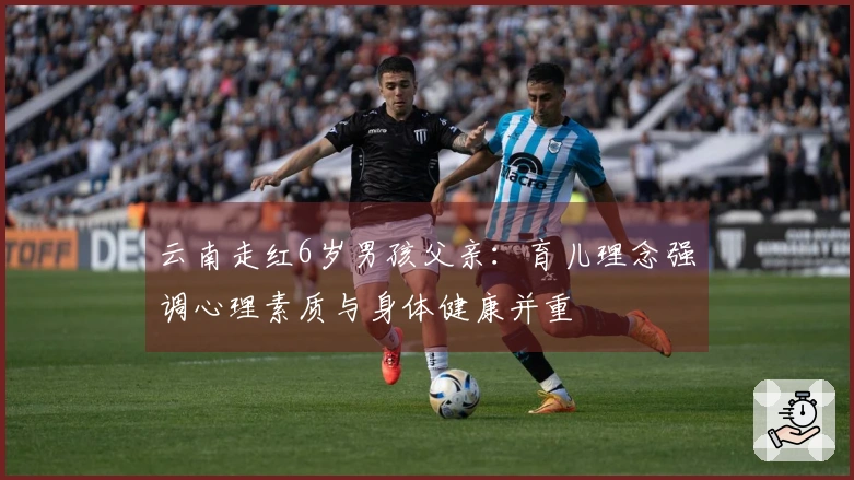 云南走红6岁男孩父亲：育儿理念强调心理素质与身体健康并重