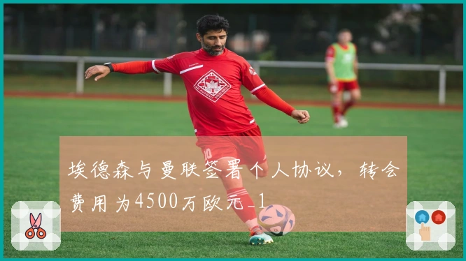 埃德森与曼联签署个人协议，转会费用为4500万欧元_1