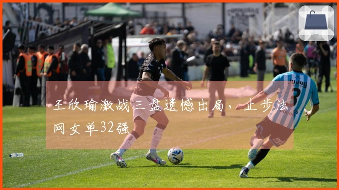 王欣瑜激战三盘遗憾出局,止步法网女单32强